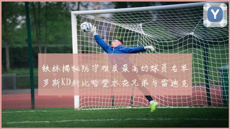铁林揭秘防守难度最高的球员名单罗斯KD科比哈登水花兄弟与雷迪克