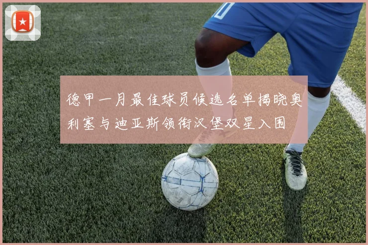 德甲一月最佳球员候选名单揭晓奥利塞与迪亚斯领衔汉堡双星入围