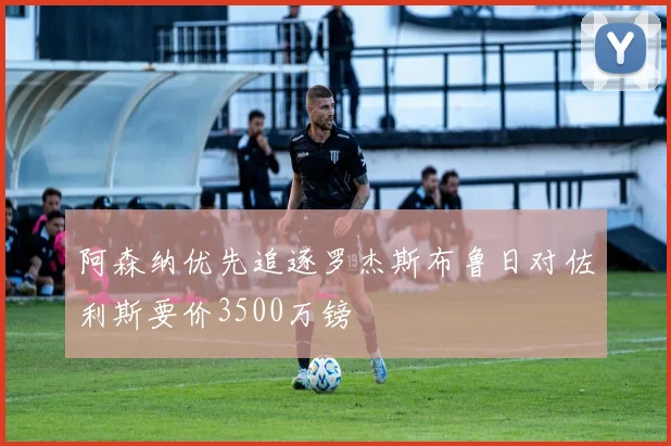 阿森纳优先追逐罗杰斯布鲁日对佐利斯要价3500万镑