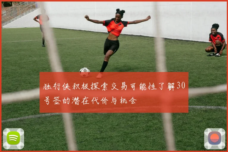 独行侠积极探索交易可能性了解30号签的潜在代价与机会
