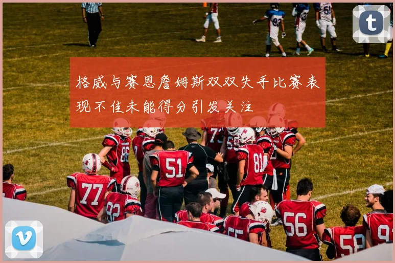 格威与赛恩詹姆斯双双失手比赛表现不佳未能得分引发关注