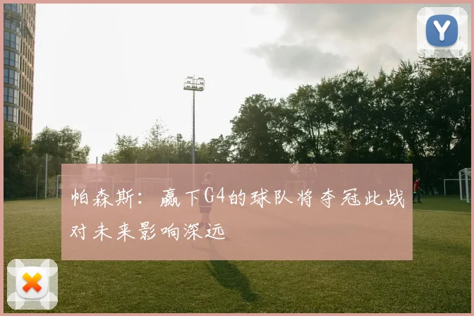 帕森斯：赢下G4的球队将夺冠此战对未来影响深远