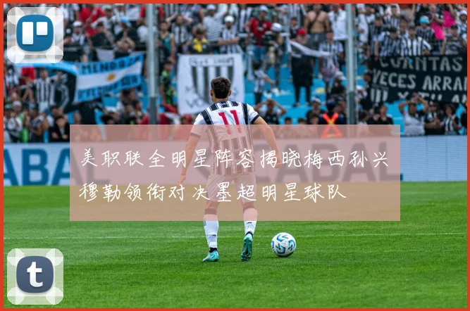 美职联全明星阵容揭晓梅西孙兴慜穆勒领衔对决墨超明星球队