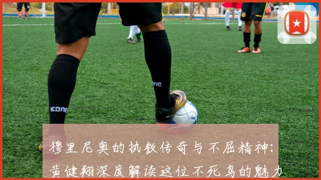 穆里尼奥的执教传奇与不屈精神：黄健翔深度解读这位不死鸟的魅力