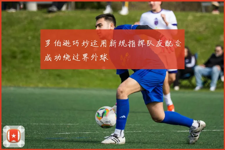 罗伯逊巧妙运用新规指挥队友配合成功绕过界外球