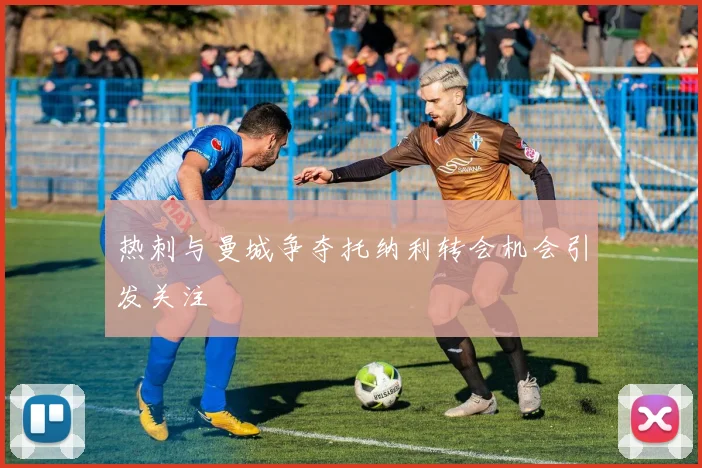 热刺与曼城争夺托纳利转会机会引发关注