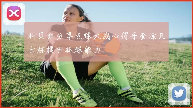 科贝尔分享点球大战心得手套涂凡士林提升抓球能力