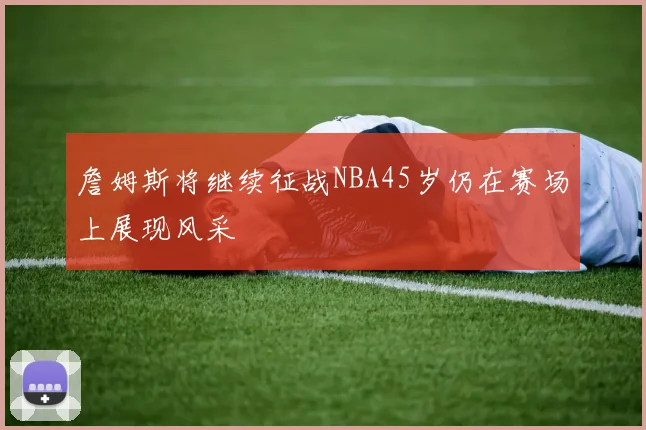 詹姆斯将继续征战NBA45岁仍在赛场上展现风采