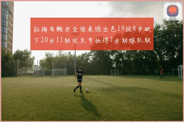 拉梅洛鲍尔全场表现出色19投8中砍下20分11助攻末节独得7分助球队取胜