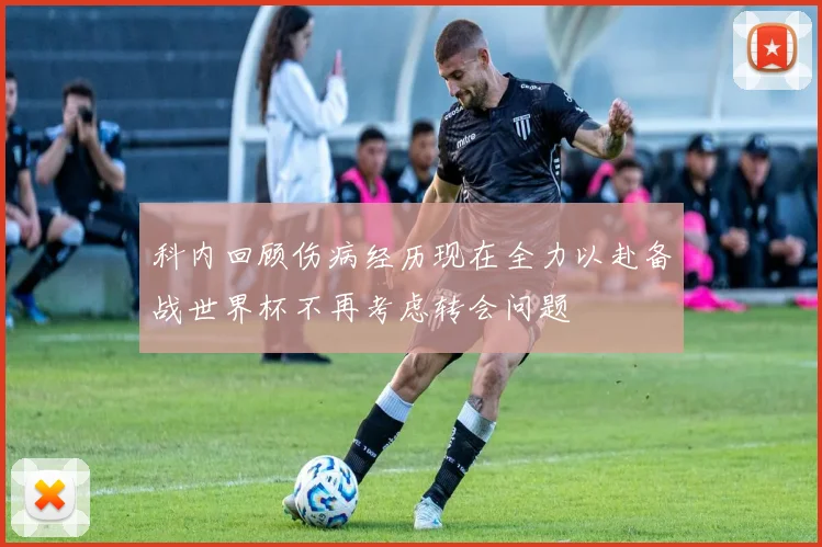 科内回顾伤病经历现在全力以赴备战世界杯不再考虑转会问题
