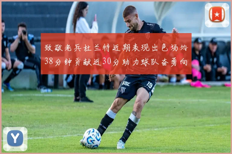 致敬老兵杜兰特近期表现出色场均38分钟贡献近30分助力球队奋勇向前