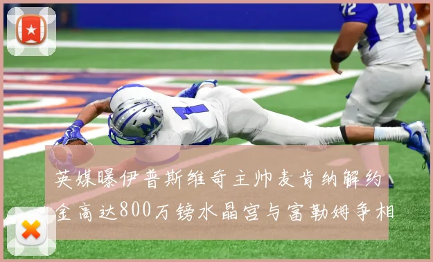 英媒曝伊普斯维奇主帅麦肯纳解约金高达800万镑水晶宫与富勒姆争相追逐