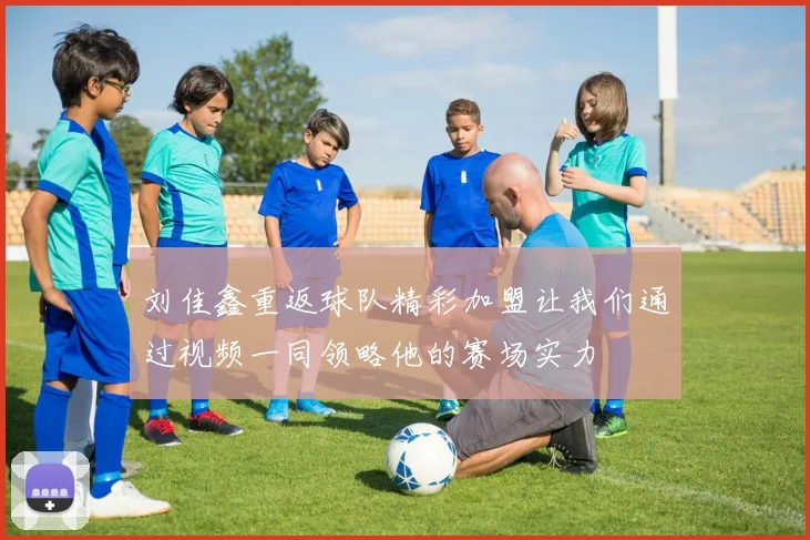 刘佳鑫重返球队精彩加盟让我们通过视频一同领略他的赛场实力