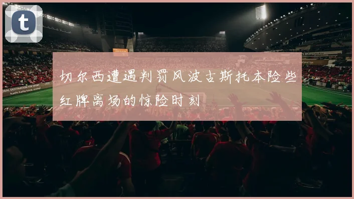 切尔西遭遇判罚风波古斯托本险些红牌离场的惊险时刻