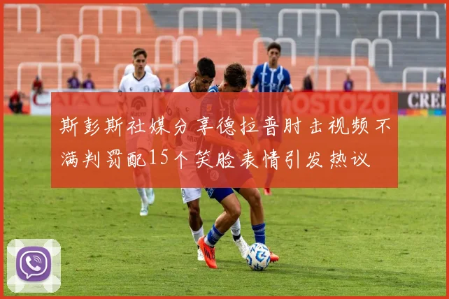 斯彭斯社媒分享德拉普肘击视频不满判罚配15个笑脸表情引发热议
